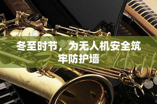 冬至时节，为无人机安全筑牢防护墙