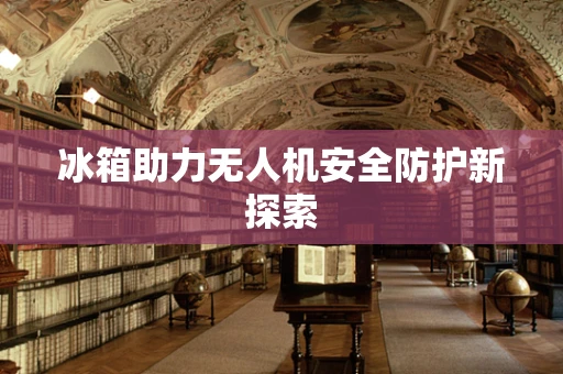 冰箱助力无人机安全防护新探索