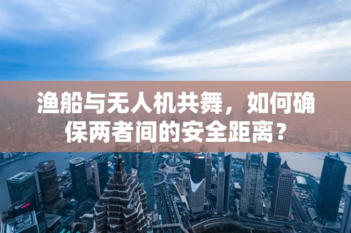 渔船与无人机共舞，如何确保两者间的安全距离？