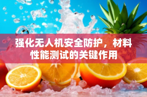 强化无人机安全防护，材料性能测试的关键作用