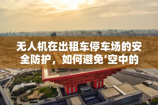 无人机在出租车停车场的安全防护，如何避免‘空中的碰撞’？