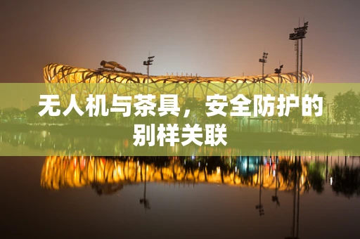 无人机与茶具，安全防护的别样关联