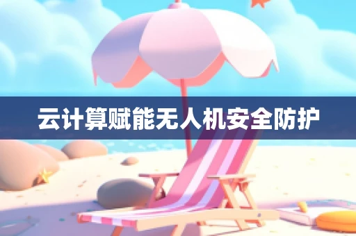 云计算赋能无人机安全防护