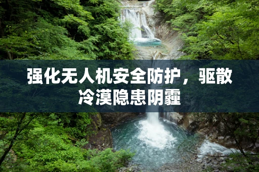 强化无人机安全防护，驱散冷漠隐患阴霾