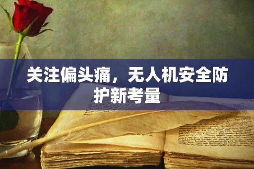 关注偏头痛，无人机安全防护新考量