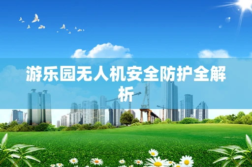 游乐园无人机安全防护全解析