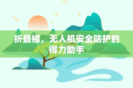折叠梯，无人机安全防护的得力助手