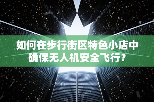 如何在步行街区特色小店中确保无人机安全飞行？