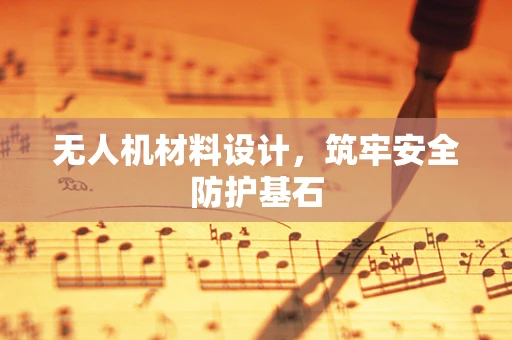 无人机材料设计，筑牢安全防护基石