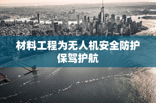 材料工程为无人机安全防护保驾护航