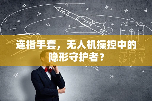 连指手套，无人机操控中的隐形守护者？