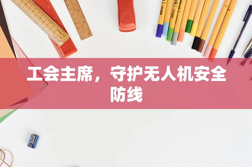 工会主席，守护无人机安全防线