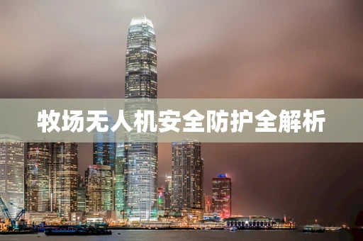 牧场无人机安全防护全解析