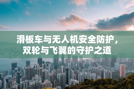 滑板车与无人机安全防护，双轮与飞翼的守护之道