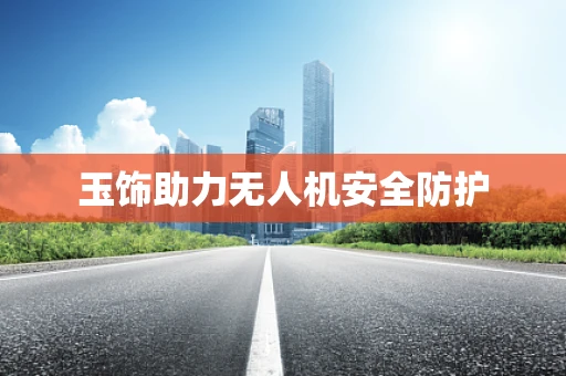 玉饰助力无人机安全防护