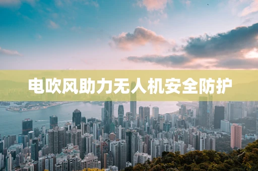 电吹风助力无人机安全防护