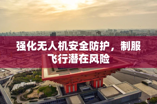 强化无人机安全防护，制服飞行潜在风险