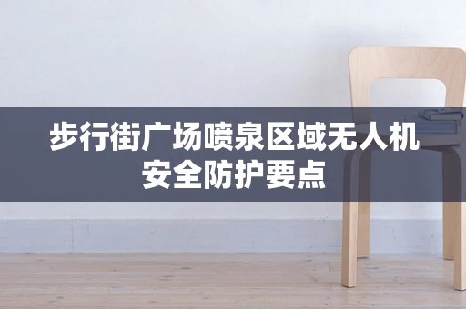 步行街广场喷泉区域无人机安全防护要点