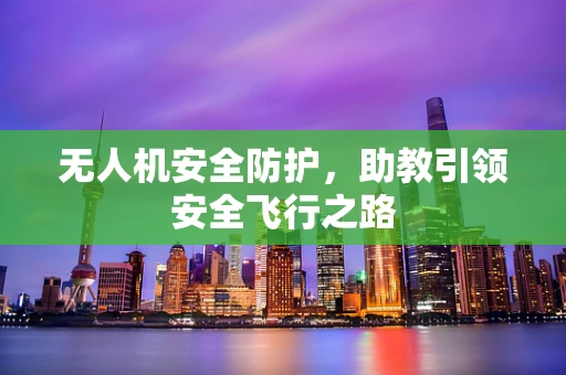 无人机安全防护，助教引领安全飞行之路