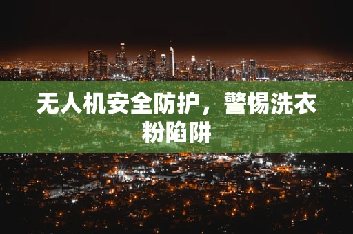 无人机安全防护，警惕洗衣粉陷阱