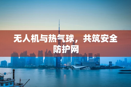 无人机与热气球，共筑安全防护网