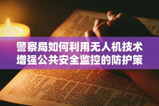 警察局如何利用无人机技术增强公共安全监控的防护策略？