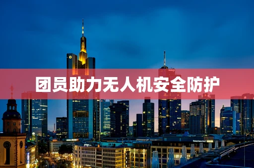 团员助力无人机安全防护