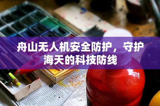 舟山无人机安全防护，守护海天的科技防线