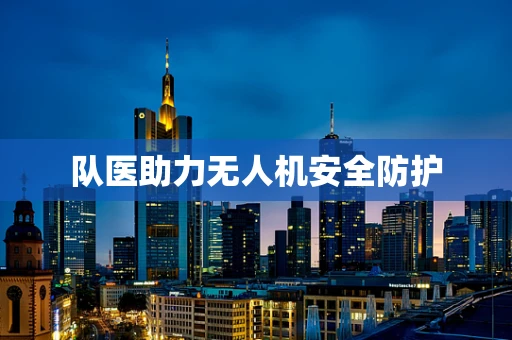 队医助力无人机安全防护