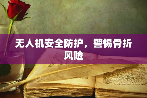 无人机安全防护，警惕骨折风险
