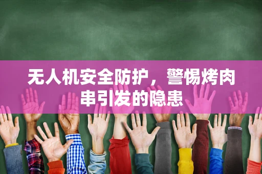 无人机安全防护，警惕烤肉串引发的隐患