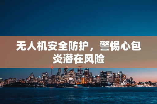 无人机安全防护，警惕心包炎潜在风险