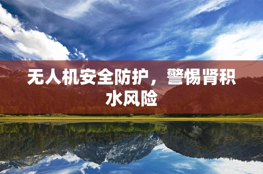 无人机安全防护，警惕肾积水风险