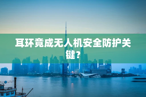 耳环竟成无人机安全防护关键？