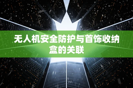 无人机安全防护与首饰收纳盒的关联