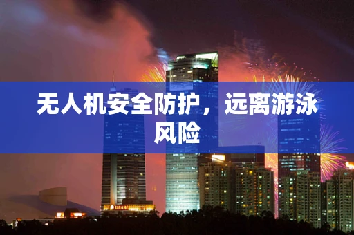 无人机安全防护，远离游泳风险