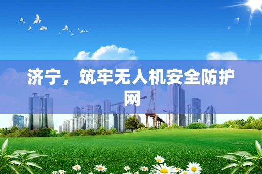 济宁，筑牢无人机安全防护网