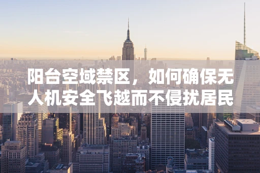 阳台空域禁区，如何确保无人机安全飞越而不侵扰居民隐私？