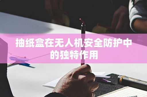 抽纸盒在无人机安全防护中的独特作用