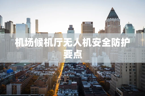 机场候机厅无人机安全防护要点