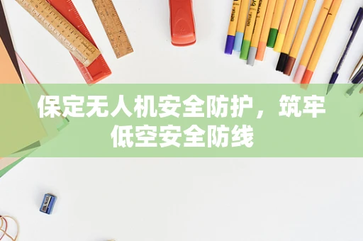 保定无人机安全防护，筑牢低空安全防线