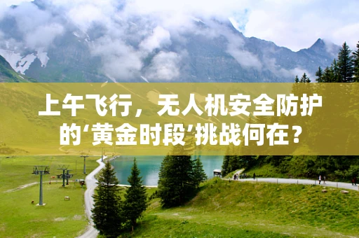 上午飞行，无人机安全防护的‘黄金时段’挑战何在？