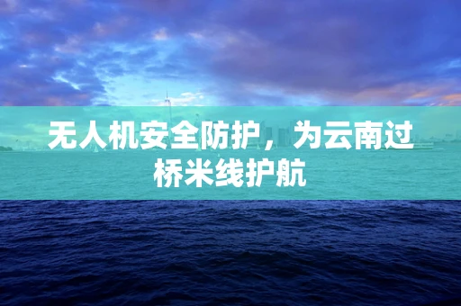 无人机安全防护，为云南过桥米线护航