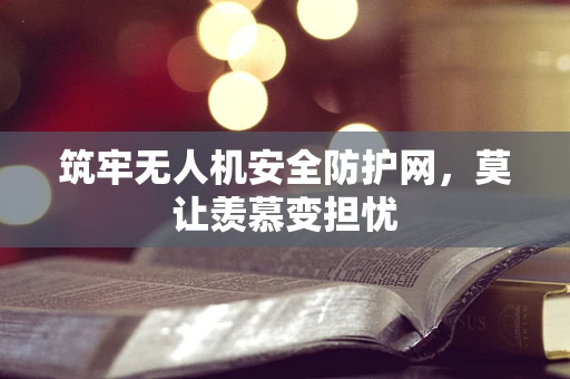 筑牢无人机安全防护网，莫让羡慕变担忧