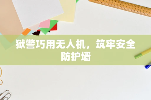 狱警巧用无人机，筑牢安全防护墙