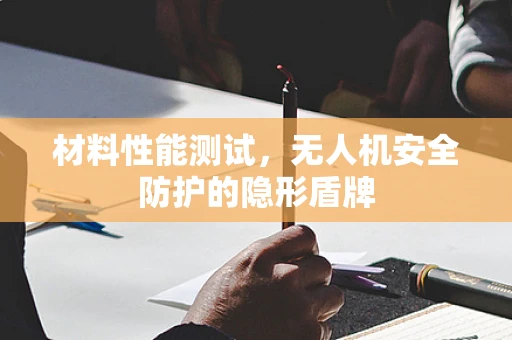 材料性能测试，无人机安全防护的隐形盾牌