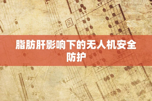 脂肪肝影响下的无人机安全防护