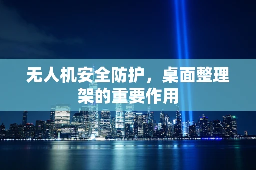 无人机安全防护，桌面整理架的重要作用