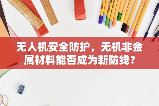 无人机安全防护，无机非金属材料能否成为新防线？