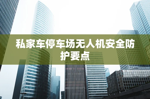 私家车停车场无人机安全防护要点